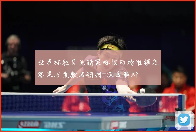世界杯胜负竞猜策略技巧精准锁定赛果方案数据研判-深度解析