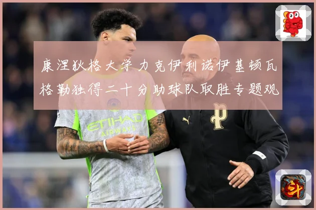 康涅狄格大学力克伊利诺伊基顿瓦格勒独得二十分助球队取胜专题观察-深度解析