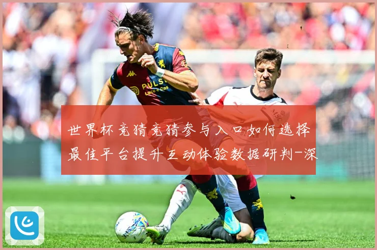世界杯竞猜竞猜参与入口如何选择最佳平台提升互动体验数据研判-深度解析