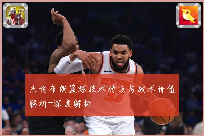 杰伦布朗篮球技术特点与战术价值解析-深度解析