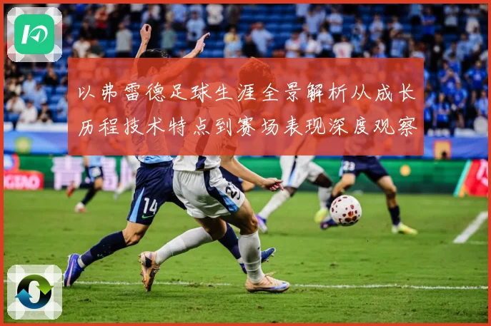 以弗雷德足球生涯全景解析从成长历程技术特点到赛场表现深度观察-深度解析