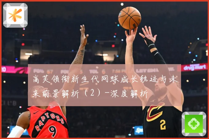 高芙领衔新生代网球成长轨迹与未来前景解析（2）-深度解析