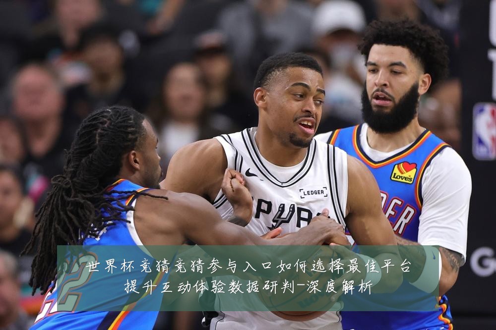 世界杯竞猜竞猜参与入口如何选择最佳平台提升互动体验数据研判-深度解析