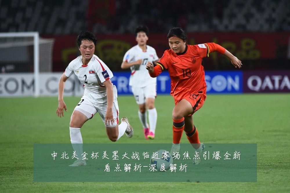 中北美金杯美墨大战临近赛场焦点引爆全新看点解析-深度解析