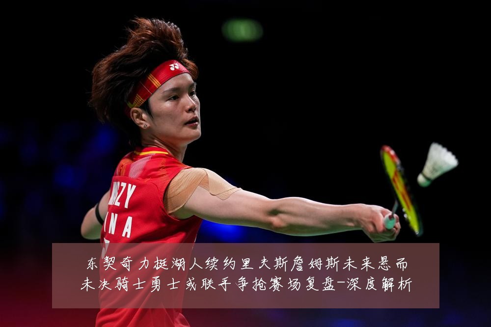 东契奇力挺湖人续约里夫斯詹姆斯未来悬而未决骑士勇士或联手争抢赛场复盘-深度解析
