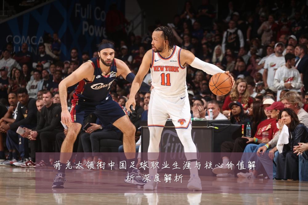 蒋光太领衔中国足球职业生涯与核心价值解析-深度解析